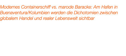 Modernes Containerschiff vs. marode Baracke: Am Hafen in Buenaventura/Kolumbien werden die Dichotomien zwischen globa...