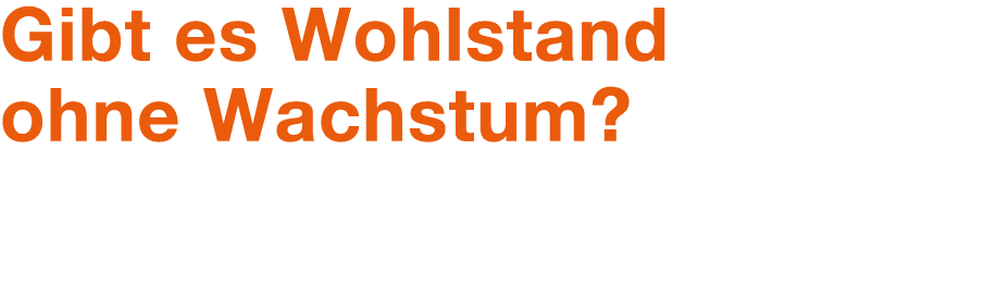 Gibt es Wohlstand ohne Wachstum? 