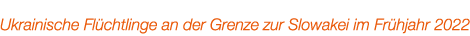 Ukrainische Fl chtlinge an der Grenze zur Slowakei im Fr hjahr 2022