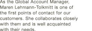 As the Global Account Manager, Maren Lehmann-Tolkmitt is one of the first points of contact for our customers  She co   