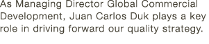 As Managing Director Global Commercial Development, Juan Carlos Duk plays a key role in driving forward our quality s   