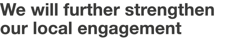 We will further strengthen our local engagement