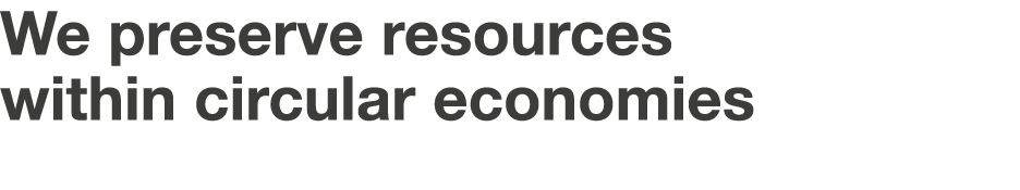 We preserve resources within circular economies 