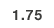 1.75